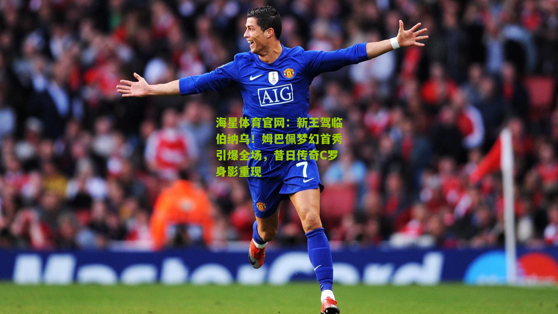 新王驾临伯纳乌!姆巴佩梦幻首秀引爆全场,昔日传奇C罗身影重现