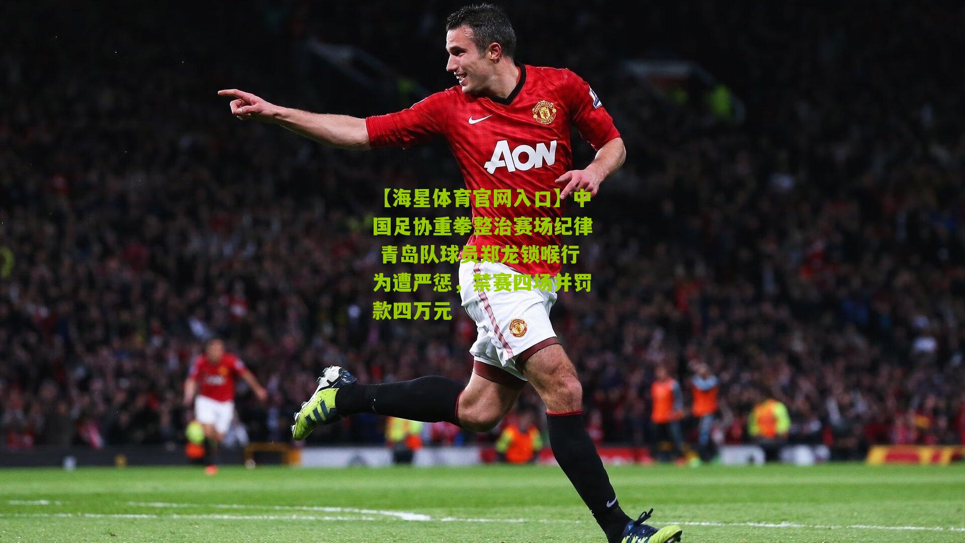 【海星体育官网入口】中国足协重拳整治赛场纪律 青岛队球员郑龙锁喉行为遭严惩，禁赛四场并罚款四万元