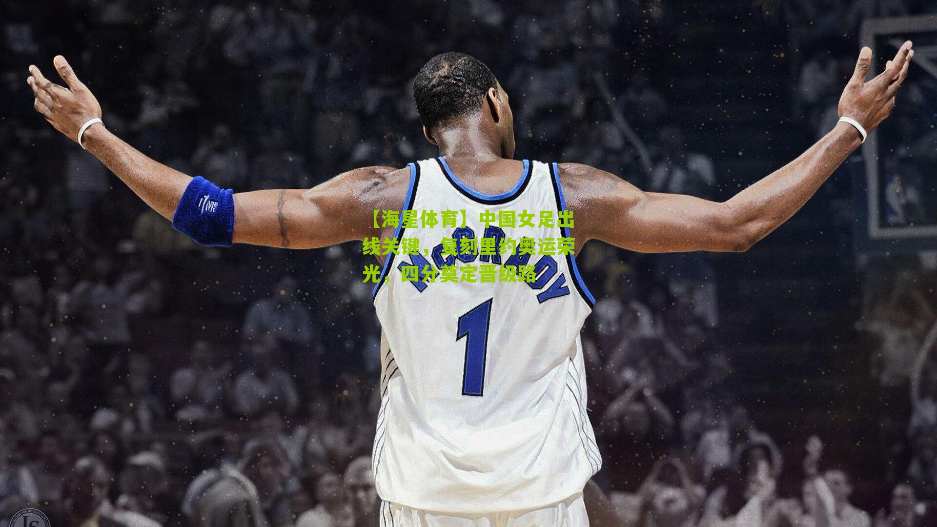 【海星体育】中国女足出线关键，复刻里约奥运荣光，四分奠定晋级路