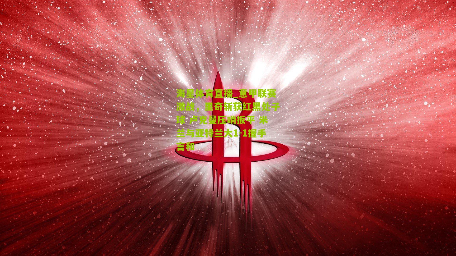 意甲联赛激战，里奇斩获红黑处子球 卢克曼压哨扳平 米兰与亚特兰大1-1握手言和