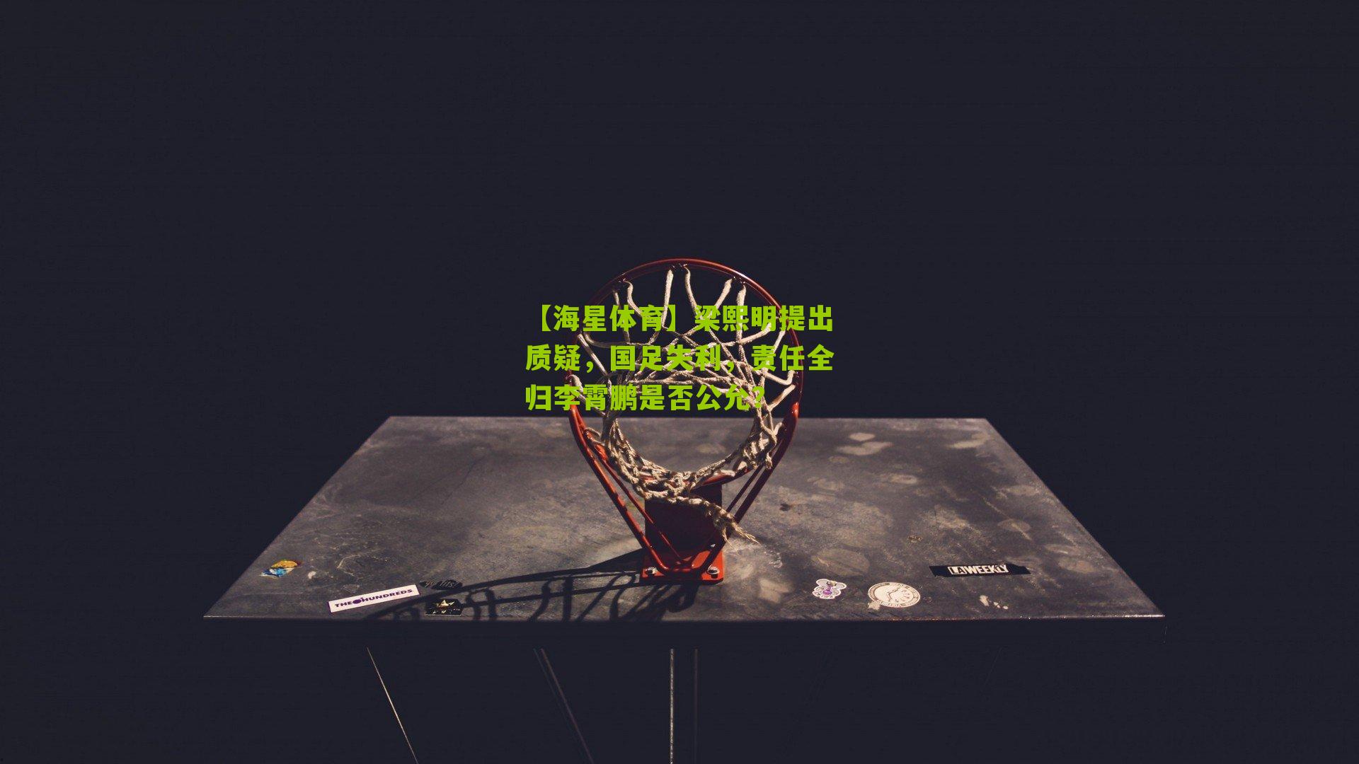 【海星体育】梁熙明提出质疑，国足失利，责任全归李霄鹏是否公允？