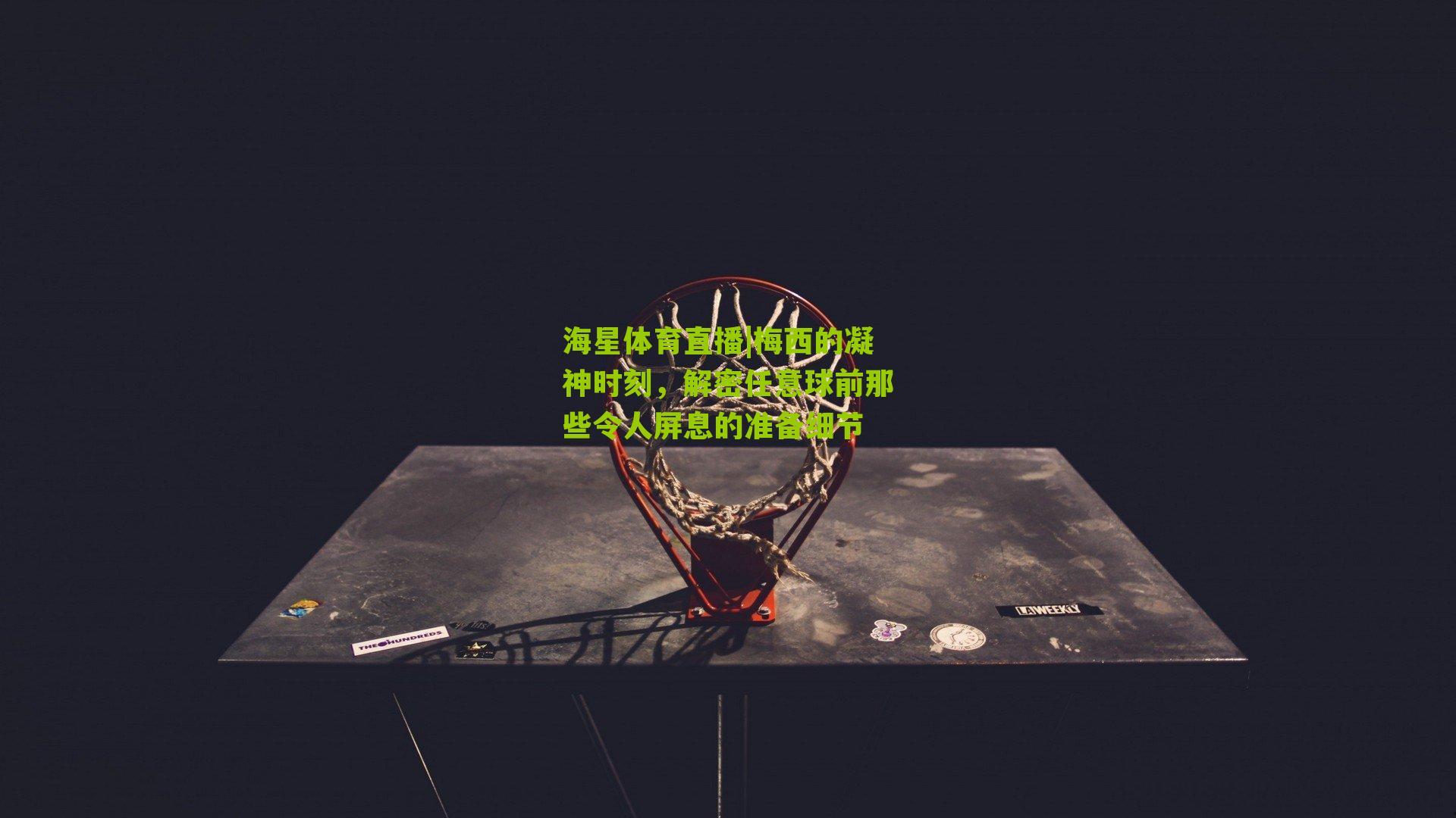 海星体育直播|梅西的凝神时刻，解密任意球前那些令人屏息的准备细节