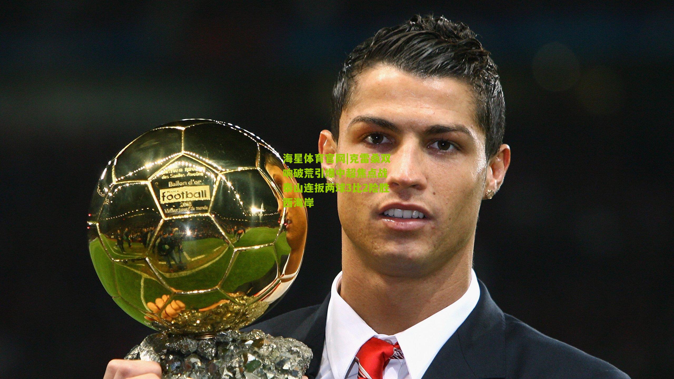 海星体育官网|克雷桑双响破荒引爆中超焦点战 泰山连扳两球3比2险胜西海岸